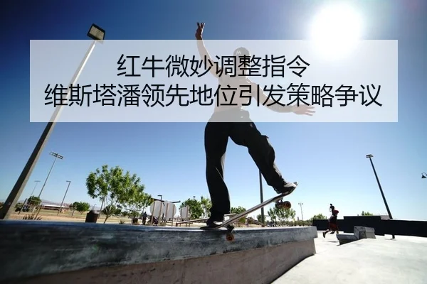 红牛微妙调整指令 维斯塔潘领先地位引发策略争议